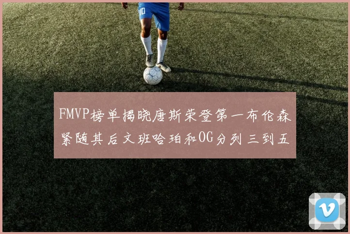 FMVP榜单揭晓唐斯荣登第一布伦森紧随其后文班哈珀和OG分列三到五位