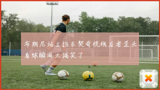 布朗尼站立挡东契奇视线后者歪头看球瞬间太搞笑了