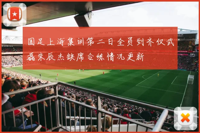 国足上海集训第二日全员到齐仅武磊朱辰杰缺席合练情况更新