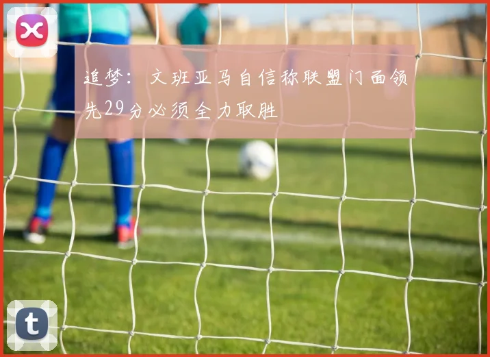 追梦：文班亚马自信称联盟门面领先29分必须全力取胜