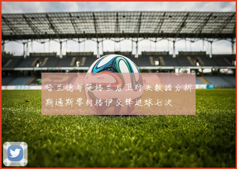 哈兰德与英格兰后卫对决数据分析斯通斯零封格伊交锋进球七次