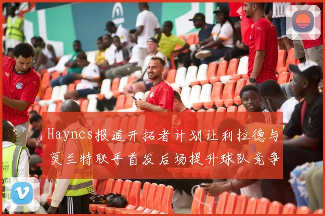 Haynes报道开拓者计划让利拉德与莫兰特联手首发后场提升球队竞争力