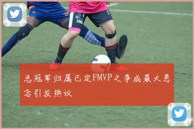总冠军归属已定FMVP之争成最大悬念引发热议