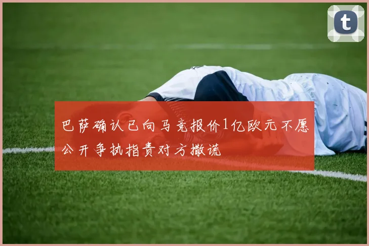 巴萨确认已向马竞报价1亿欧元不愿公开争执指责对方撒谎