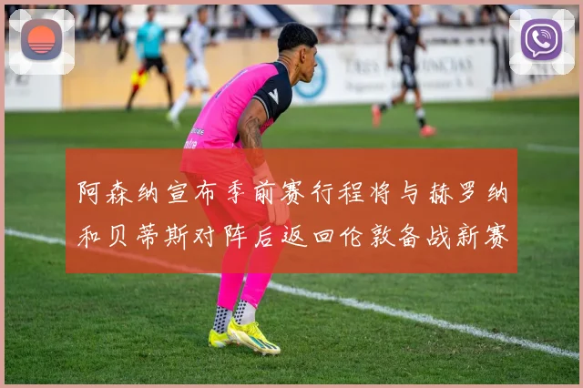 阿森纳宣布季前赛行程将与赫罗纳和贝蒂斯对阵后返回伦敦备战新赛季