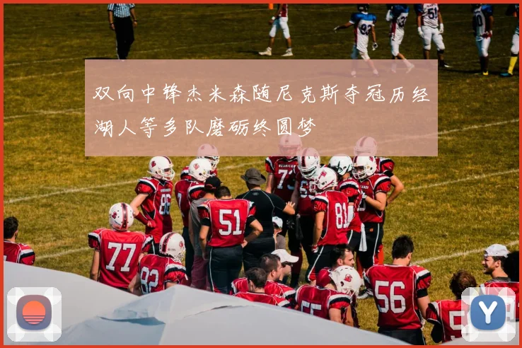 双向中锋杰米森随尼克斯夺冠历经湖人等多队磨砺终圆梦