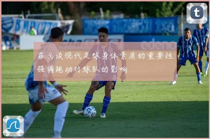 菲戈谈现代足球身体素质的重要性强调跑动对球队的影响