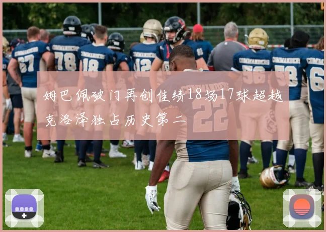 姆巴佩破门再创佳绩18场17球超越克洛泽独占历史第二