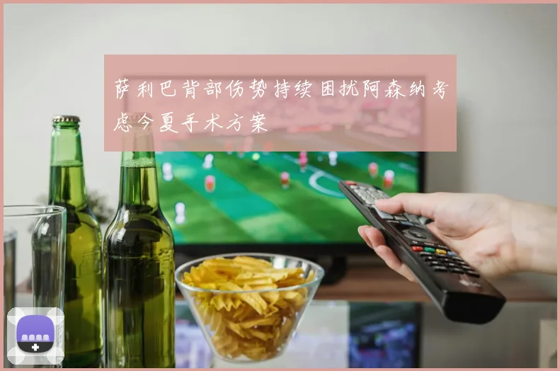 萨利巴背部伤势持续困扰阿森纳考虑今夏手术方案