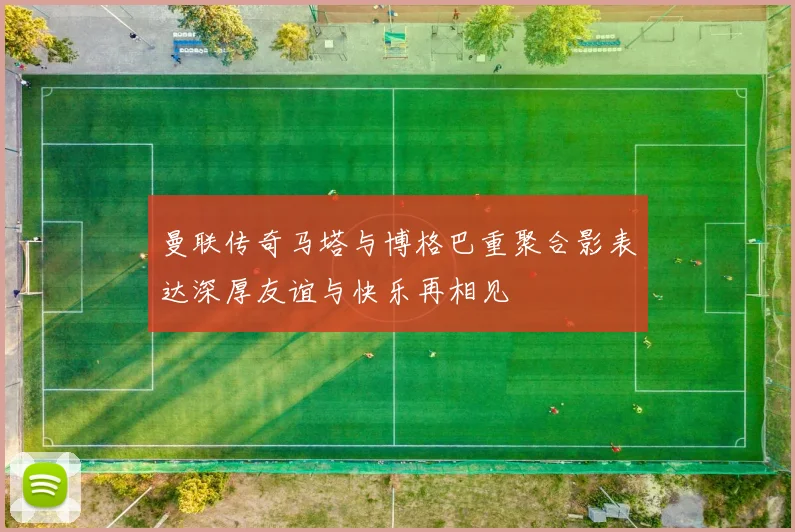 曼联传奇马塔与博格巴重聚合影表达深厚友谊与快乐再相见