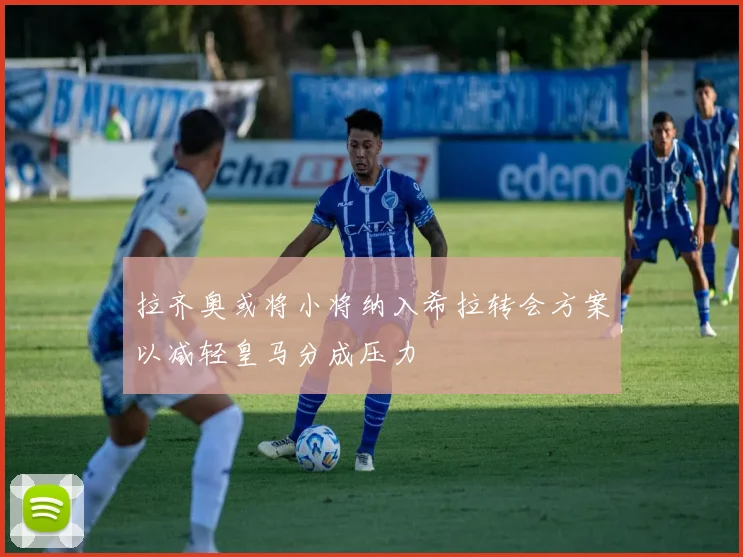 拉齐奥或将小将纳入希拉转会方案以减轻皇马分成压力