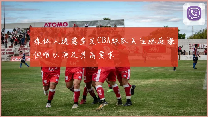 媒体人透露多支CBA球队关注林庭谦但难以满足其高要求