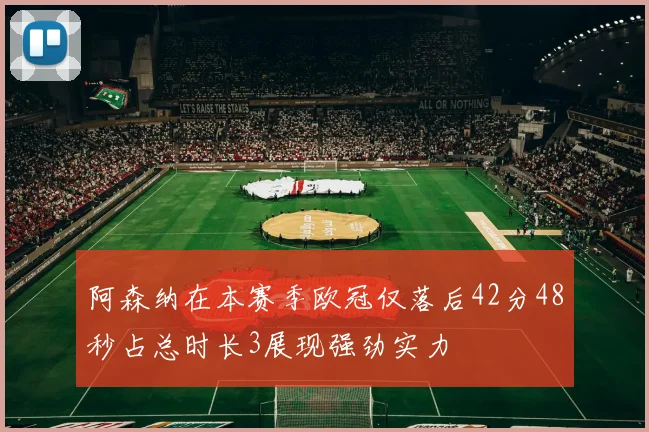 阿森纳在本赛季欧冠仅落后42分48秒占总时长3展现强劲实力