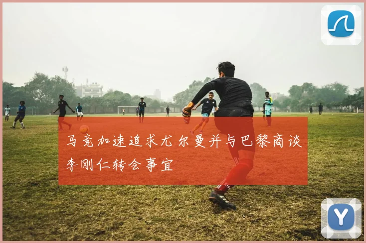 马竞加速追求尤尔曼并与巴黎商谈李刚仁转会事宜