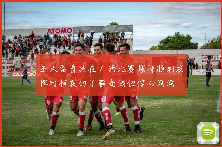 王大雷首次在广西比赛期待顺利发挥对恒宸的了解尚浅但信心满满