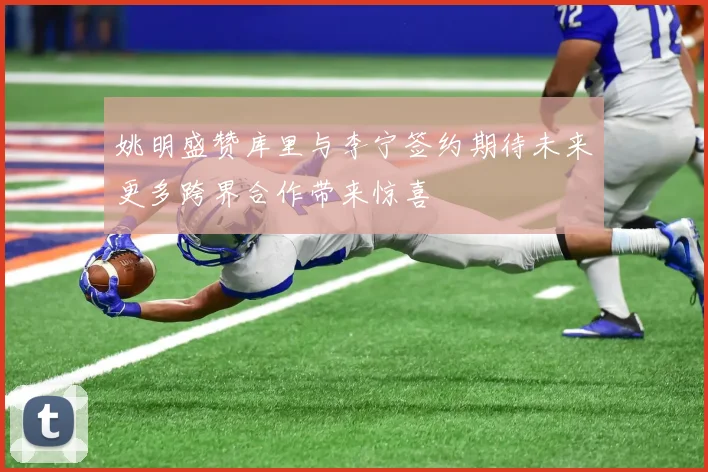 姚明盛赞库里与李宁签约期待未来更多跨界合作带来惊喜