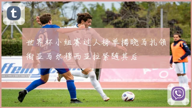 世界杯小组赛过人榜单揭晓马扎领衔亚马尔穆西亚拉紧随其后