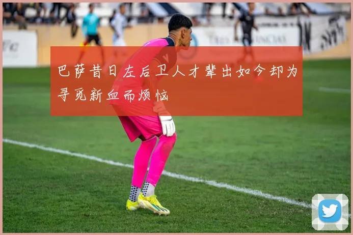 巴萨昔日左后卫人才辈出如今却为寻觅新血而烦恼